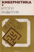  - Кибернетика - неограниченные возможности и возможные ограничения. Итоги развития
