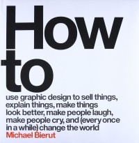 Майкл Бирут - How to Use Graphic Design to Sell Things, Explain Things, Make Things Look Better, Make People Laugh, Make People Cry, and (Every Once in a While) Change the World