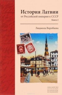 Людмила Воробьёва - История Латвии. От Российской империи к СССР. Книга 2