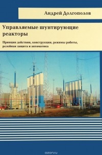 А. Г. Долгополов - Управляемые шунтирующие реакторы. Принцип действия, конструкции, режимы работы, релейная защита и автоматика