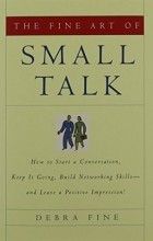 Debra Fine - The Fine Art of Small Talk: How To Start a Conversation, Keep It Going, Build Networking Skills - and Leave a Positive Impression!