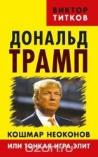 Виктор Титков - Дональд Трамп. Кошмар неоконов или тонкая игра элит