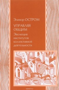 Элинор Остром - Управляя общим. Эволюция институтов коллективной деятельности
