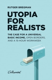Rutger Bregman - Utopia for Realists: The Case for a Universal Basic Income, Open Borders, and a 15-hour Workweek