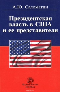 Алексей Саломатин - Президентская власть в США и ее представители (сравнительные политологические и конституционно-правовые очерки)
