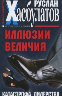 Руслан Хасбулатов - Иллюзии величия. Катастрофа лидерства