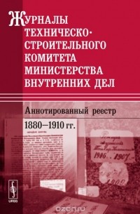 Журналы Техническо-строительного комитета Министерства внутренних дел. Аннотированный реестр. 1880-1910 гг.