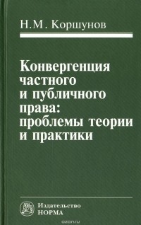 Николай Коршунов - Конвергенция частного и публичного права. Проблемы теории и практики