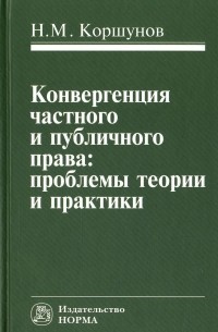 Николай Коршунов - Конвергенция частного и публичного права. Проблемы теории и практики