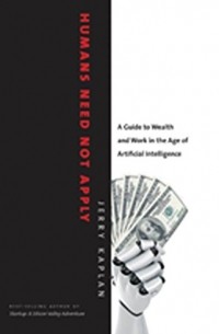 Jerry Kaplan - Humans Need Not Apply: A Guide to Wealth and Work in the Age of Artificial Intelligence