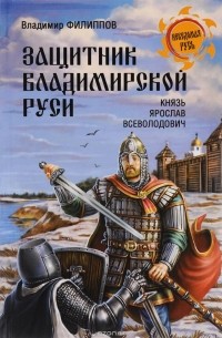 Филиппов Владимир Валерьевич - Защитник Владимирской Руси. Князь Ярослав Всеволодович