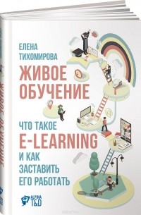 Елена Тихомирова - Живое обучение. Что такое e-learning и как заставить его работать