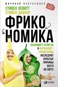 Фрикономика. Экономист-хулиган и журналист-сорвиголова исследуют скрытые причины всего на свете