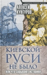 Кунгуров А.А. - Киевской Руси не было, или Что скрывают историки
