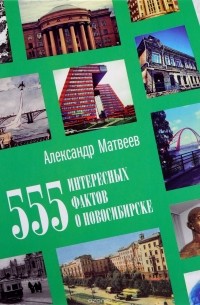 Александр Матвеев - 555 интересных фактов о Новосибирске. Малоизвестные, удивительные, курьезные, трагические...