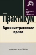 Старилов Ю. Н., Гриценко В. В., Денисова Г. Д., Старилов Ю. Н. - Административное право: Практикум