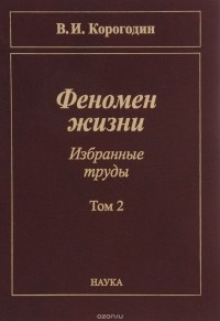 Корогодин В.И. - Феномен жизни. Избранные труды. В 2 томах. Том 2