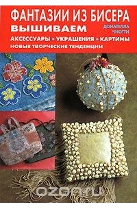 Фантазии из бисера. Вышиваем аксессуары, украшения, картины. Новые творческие тенденции