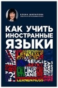 Елена Шипилова - Как учить иностранные языки