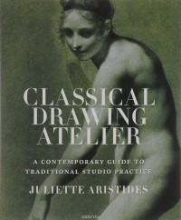 Джульетта Аристид - Classical Drawing Atelier: A Contemporary Guide to Traditional Studio Practice