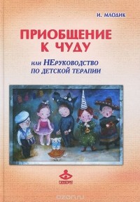 И. Млодик - Приобщение к чуду, или Неруководство по детской психотерапии