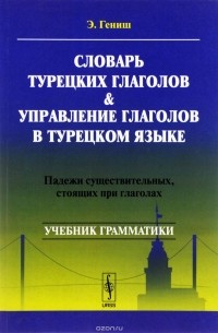 Э. Гениш - Словарь турецких глаголов и управление глаголов в турецком языке. Падежи существительных, стоящих при глаголах. Учебник