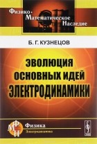 Б. Г. Кузнецов - Эволюция основных идей электродинамики