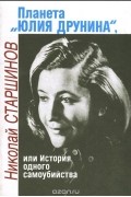 Николай Старшинов - Планета &quot;Юлия Друнина&quot;, или История одного самоубийства