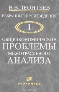 В. В. Леонтьев - Избранные произведения. Том 1. Общеэкономические проблемы межотраслевого анализа