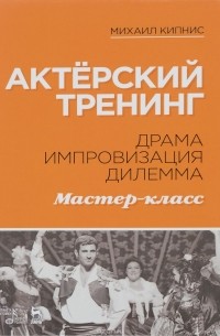 Кипнис М. - Актерский тренинг. Драма. Импровизация. Дилемма. Мастер-класс: Учебное пособие. Кипнис М.