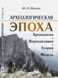 Юлия Щапова - Археологическая эпоха: Хронология, периодизация, теория, модель