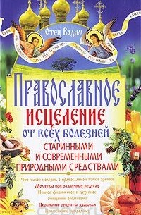 Священник Вадим Синичкин  - Православное исцеление от всех болезней старинными и современными природными средствами