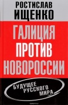 Ростислав Ищенко - Галиция против Новороссии. Будущее русского мира