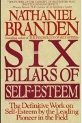 Nathaniel Branden - The Six Pillars of Self-Esteem: The Definitive Work on Self-Esteem by the Leading Pioneer in the Field