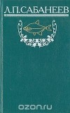 Л. П. Сабанеев - Л. П. Сабанеев. Собрание сочинений. Том 1. Рыбы России. Часть 1