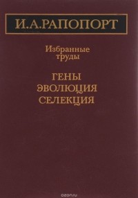 Иосиф Рапопорт - Гены. Эволюция. Селекция. Избранные труды