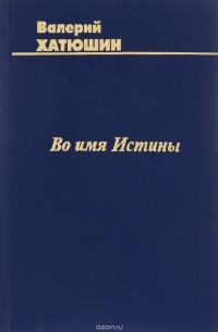 Валерий Хатюшин - Во имя Истины