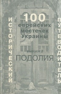  - 100 еврейских местечек Украины. Исторический путеводитель. Выпуск 2. Подолия