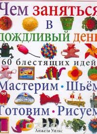 Анжела Уилкс - Чем заняться в дождливый день. 60 блестящих идей