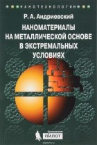 Р. А. Андриевский - Наноматериалы на металлической основе в экстремальных условиях. Учебное пособие
