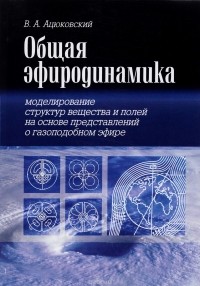 Владимир Ацюковский - Общая эфиродинамика. Моделирование структур вещества и полей на основе представлений о газоподобном эфире