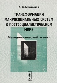 Аркадий Мартынов - Трансформация макросоциальных систем в постсоциалистическом мире. Методологический аспект