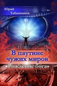 Юрий Табашников - В паутине чужих миров. Рождение бога