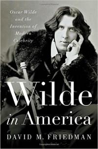 Дэвид М. Фридман - Wilde in America: Oscar Wilde and the Invention of Modern Celebrity