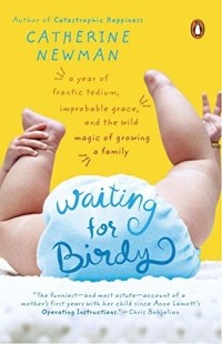 Catherine Newman - Waiting for Birdy: A Year of Frantic Tedium, Neurotic Angst, and the Wild Magic of Growing a Family