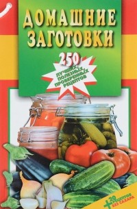 Екатерина Иванова - Домашние заготовки. 250 лучших,полезных,проверенных рецептов