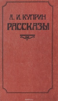 А. И. Куприн - А. И. Куприн. Рассказы