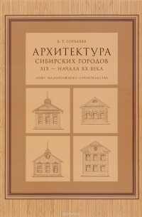 Валентин Горбачёв - Архитектура сибирских городов XIX - начала XX века (опыт малоэтажного строительства)