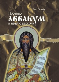 Пьер Паскаль - Протопоп Аввакум и начало Раскола