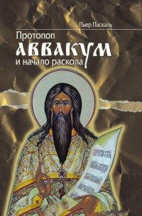 Пьер Паскаль - Протопоп Аввакум и начало Раскола